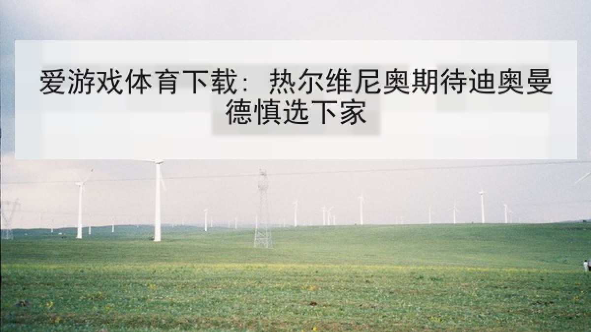 爱游戏体育下载: 热尔维尼奥期待迪奥曼德慎选下家