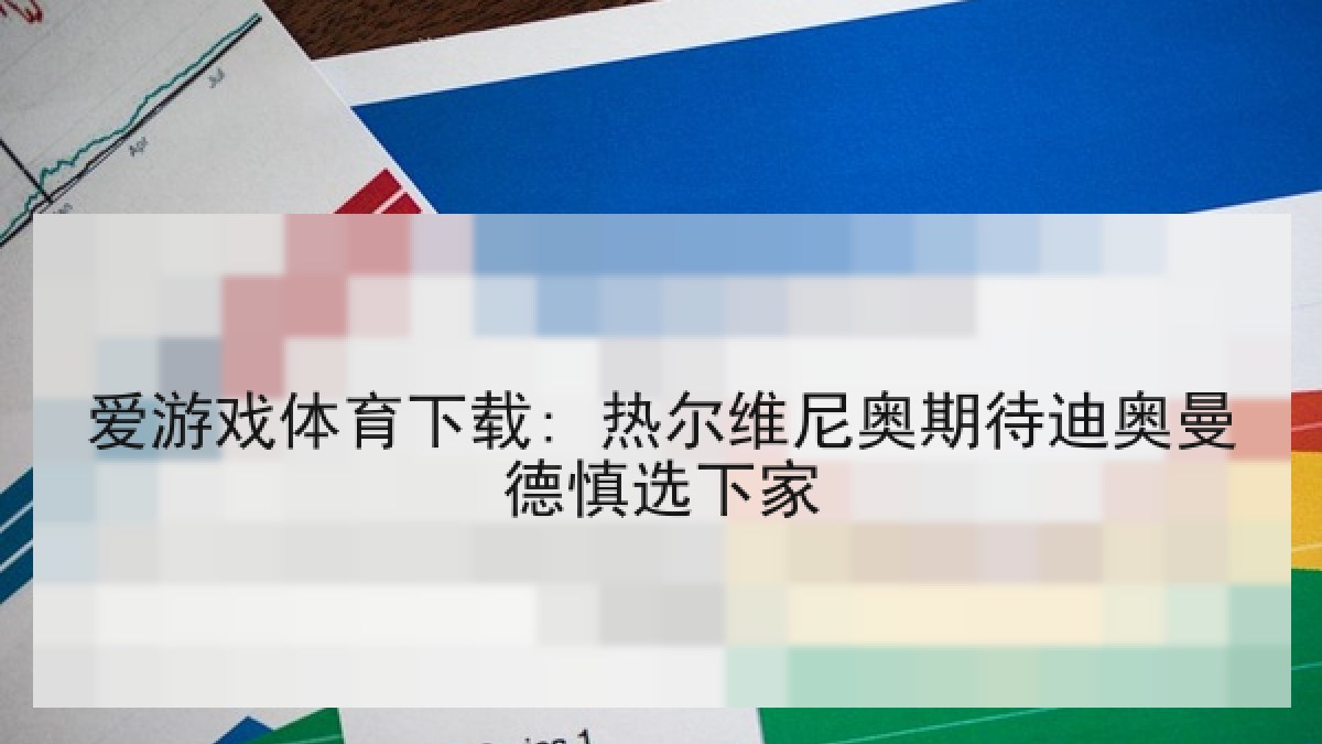 爱游戏体育下载: 热尔维尼奥期待迪奥曼德慎选下家