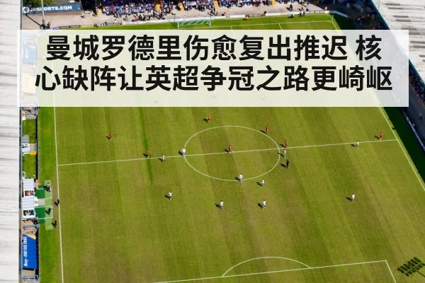 曼城罗德里伤愈复出推迟 核心缺阵让英超争冠之路更崎岖