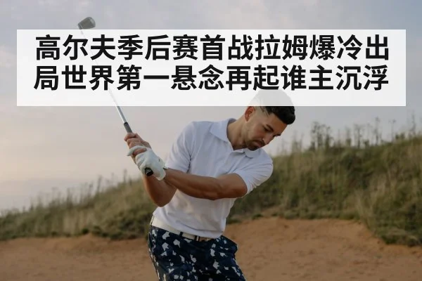 高尔夫季后赛首战拉姆爆冷出局世界第一悬念再起谁主沉浮