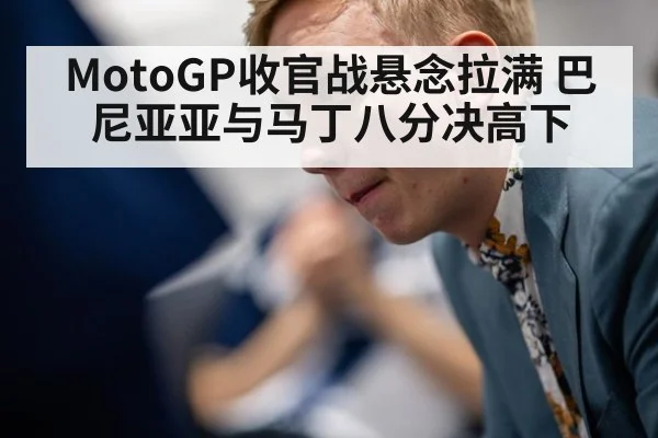 MotoGP收官战悬念拉满 巴尼亚亚与马丁八分决高下