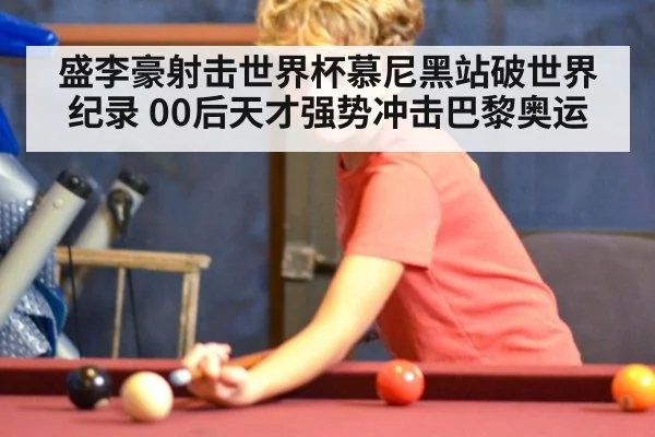 盛李豪射击世界杯慕尼黑站破世界纪录 00后天才强势冲击巴黎奥运