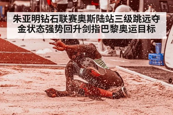 朱亚明钻石联赛奥斯陆站三级跳远夺金状态强势回升剑指巴黎奥运目标